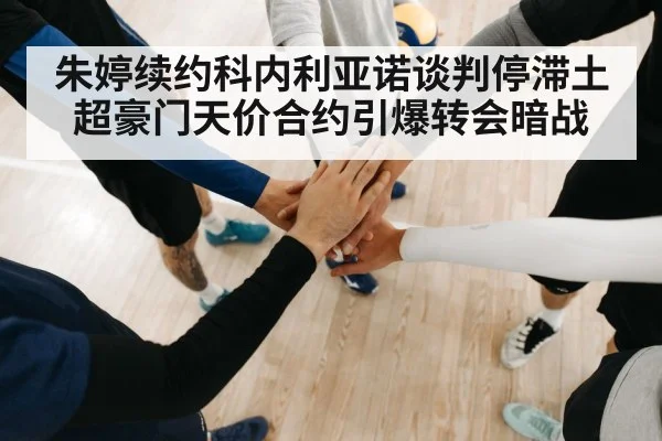 朱婷续约科内利亚诺谈判停滞土超豪门天价合约引爆转会暗战